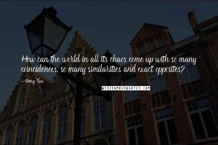 Amy Tan Quotes: How can the world in all its chaos come up with so many coincidences, so many similarities and exact opposites?