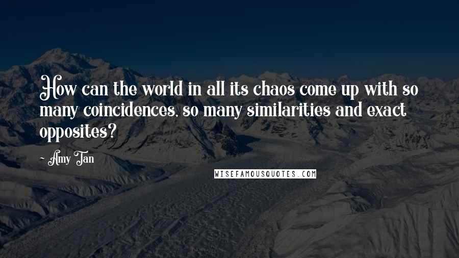 Amy Tan Quotes: How can the world in all its chaos come up with so many coincidences, so many similarities and exact opposites?