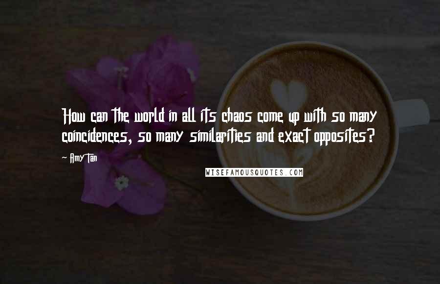 Amy Tan Quotes: How can the world in all its chaos come up with so many coincidences, so many similarities and exact opposites?