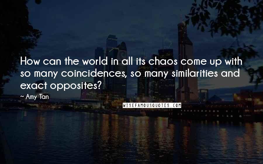Amy Tan Quotes: How can the world in all its chaos come up with so many coincidences, so many similarities and exact opposites?
