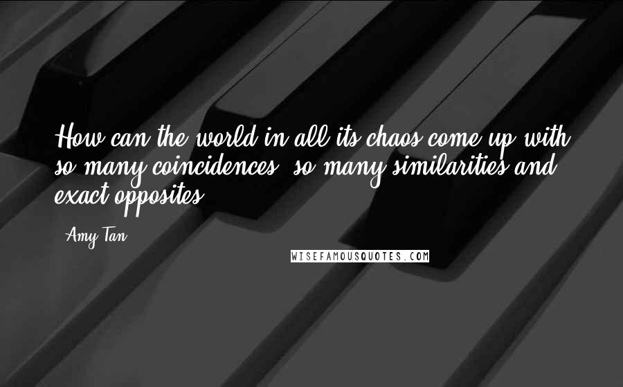 Amy Tan Quotes: How can the world in all its chaos come up with so many coincidences, so many similarities and exact opposites?