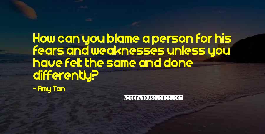 Amy Tan Quotes: How can you blame a person for his fears and weaknesses unless you have felt the same and done differently?