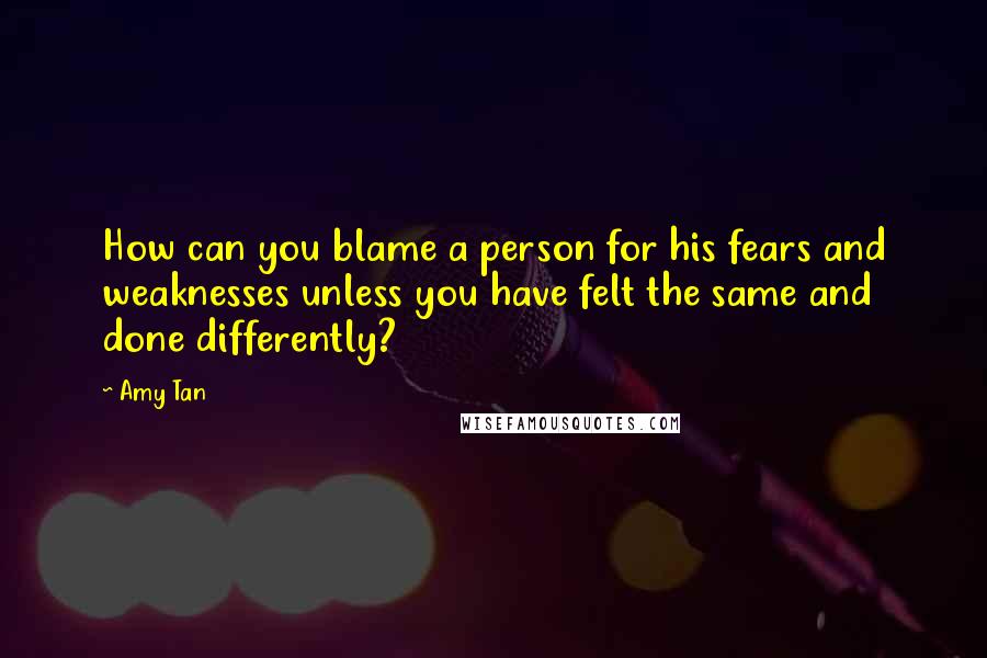 Amy Tan Quotes: How can you blame a person for his fears and weaknesses unless you have felt the same and done differently?