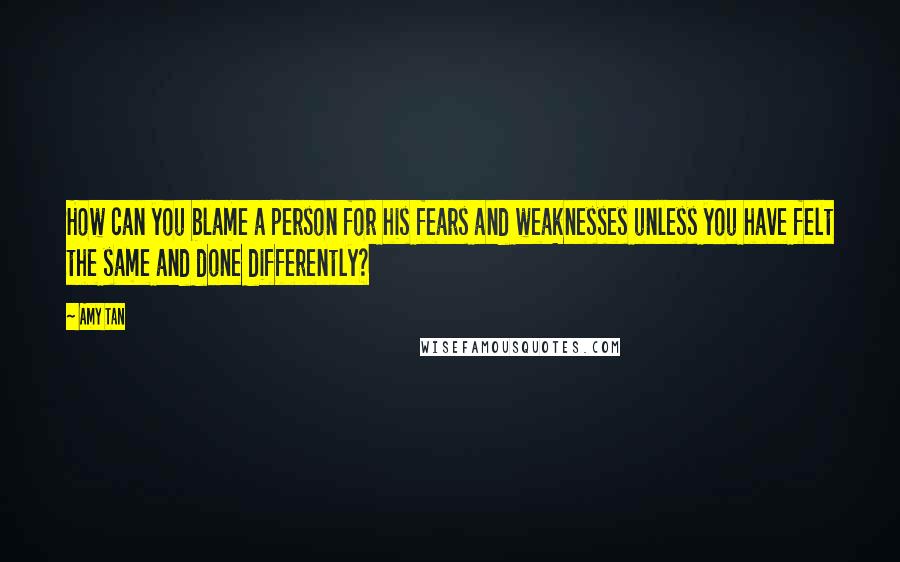 Amy Tan Quotes: How can you blame a person for his fears and weaknesses unless you have felt the same and done differently?