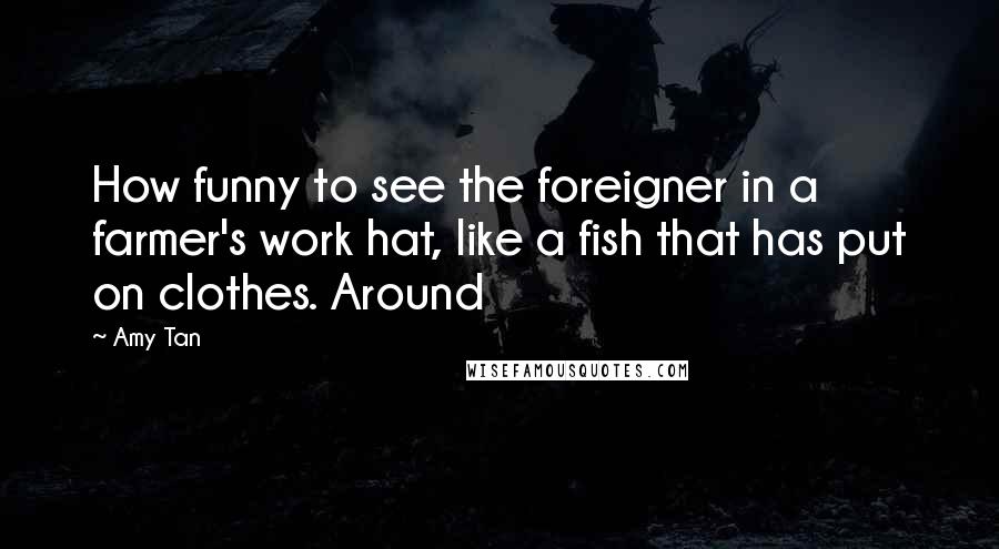 Amy Tan Quotes: How funny to see the foreigner in a farmer's work hat, like a fish that has put on clothes. Around