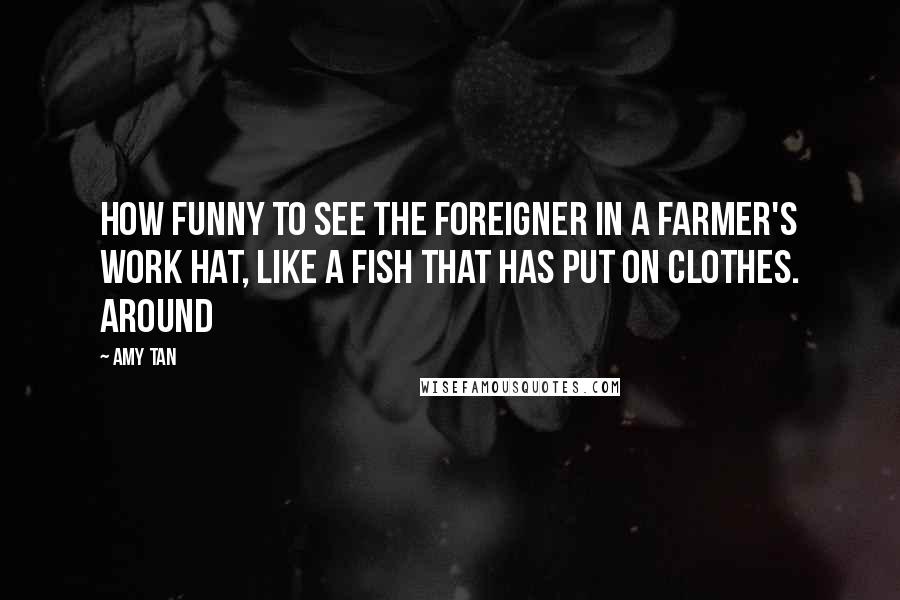 Amy Tan Quotes: How funny to see the foreigner in a farmer's work hat, like a fish that has put on clothes. Around