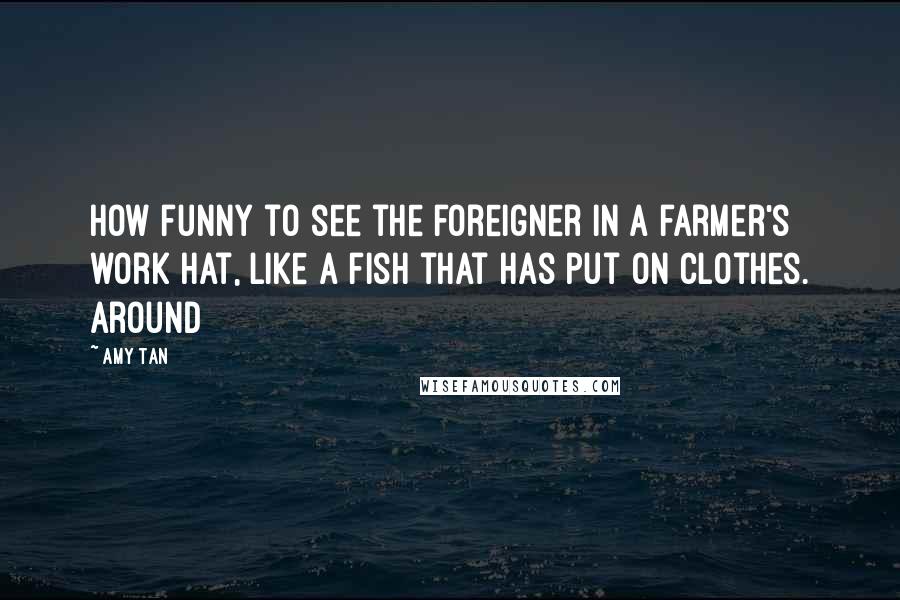Amy Tan Quotes: How funny to see the foreigner in a farmer's work hat, like a fish that has put on clothes. Around