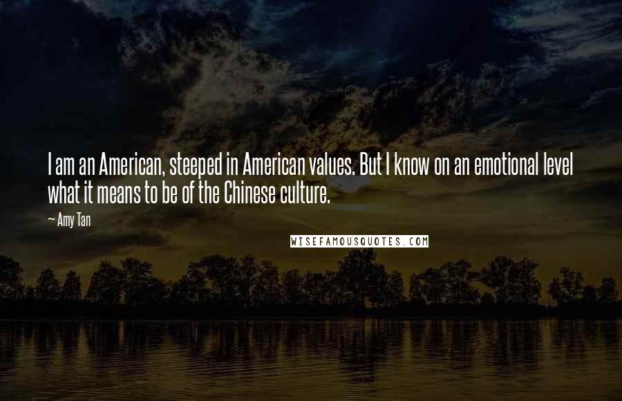 Amy Tan Quotes: I am an American, steeped in American values. But I know on an emotional level what it means to be of the Chinese culture.