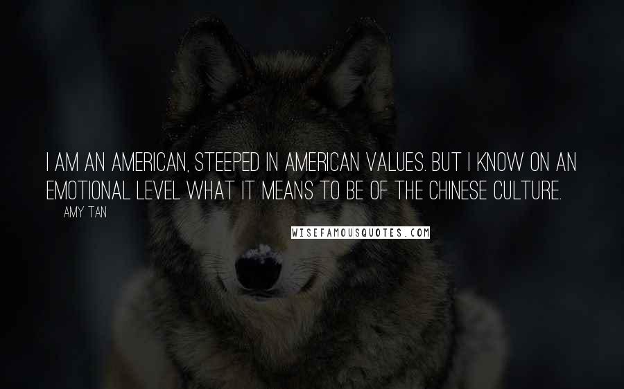 Amy Tan Quotes: I am an American, steeped in American values. But I know on an emotional level what it means to be of the Chinese culture.