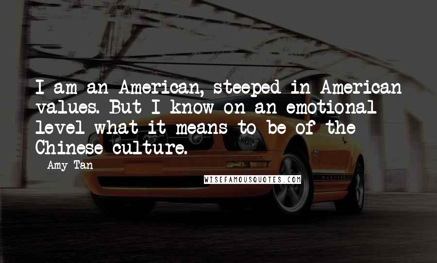 Amy Tan Quotes: I am an American, steeped in American values. But I know on an emotional level what it means to be of the Chinese culture.