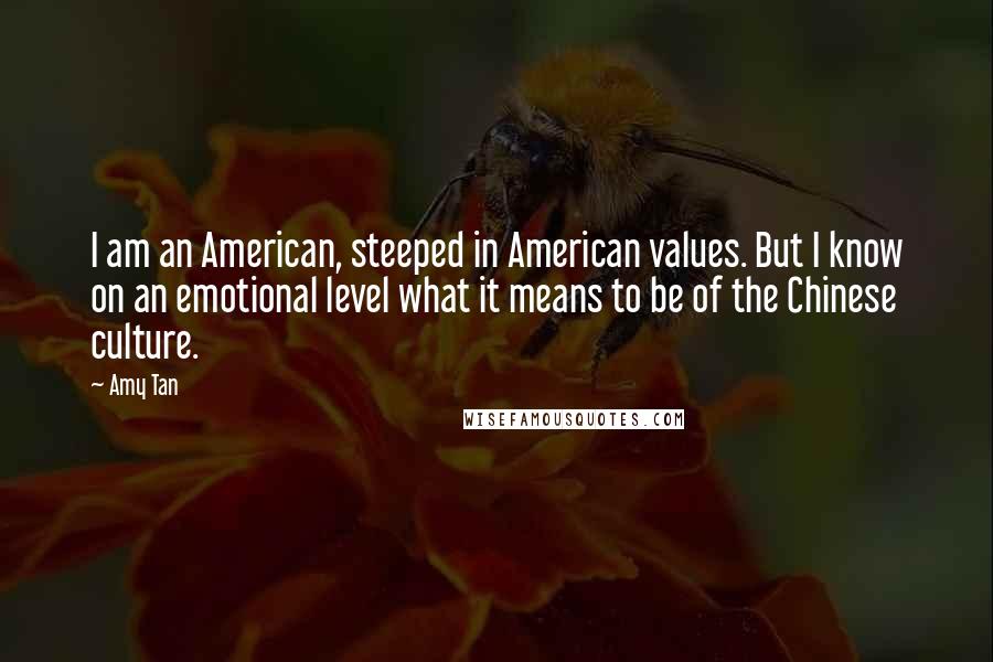 Amy Tan Quotes: I am an American, steeped in American values. But I know on an emotional level what it means to be of the Chinese culture.