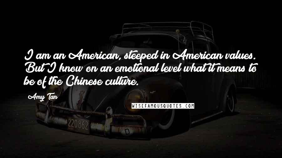 Amy Tan Quotes: I am an American, steeped in American values. But I know on an emotional level what it means to be of the Chinese culture.