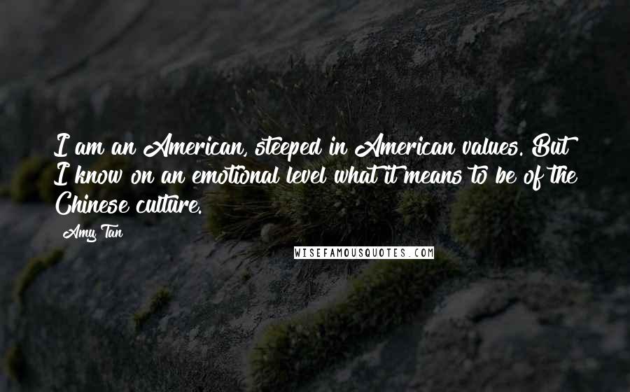 Amy Tan Quotes: I am an American, steeped in American values. But I know on an emotional level what it means to be of the Chinese culture.