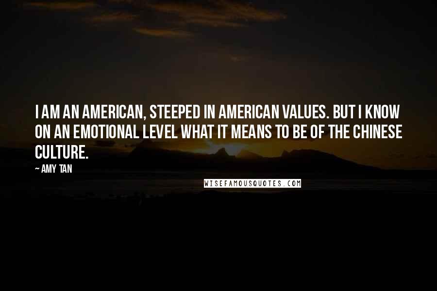 Amy Tan Quotes: I am an American, steeped in American values. But I know on an emotional level what it means to be of the Chinese culture.