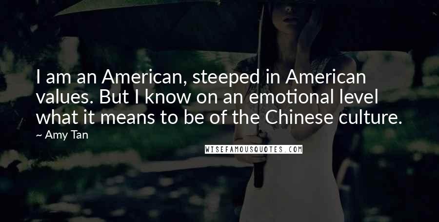 Amy Tan Quotes: I am an American, steeped in American values. But I know on an emotional level what it means to be of the Chinese culture.