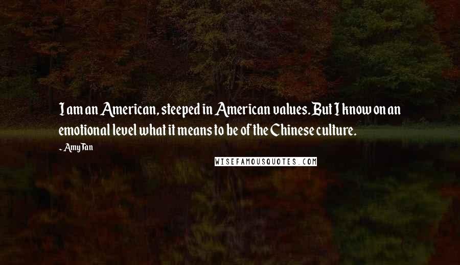 Amy Tan Quotes: I am an American, steeped in American values. But I know on an emotional level what it means to be of the Chinese culture.
