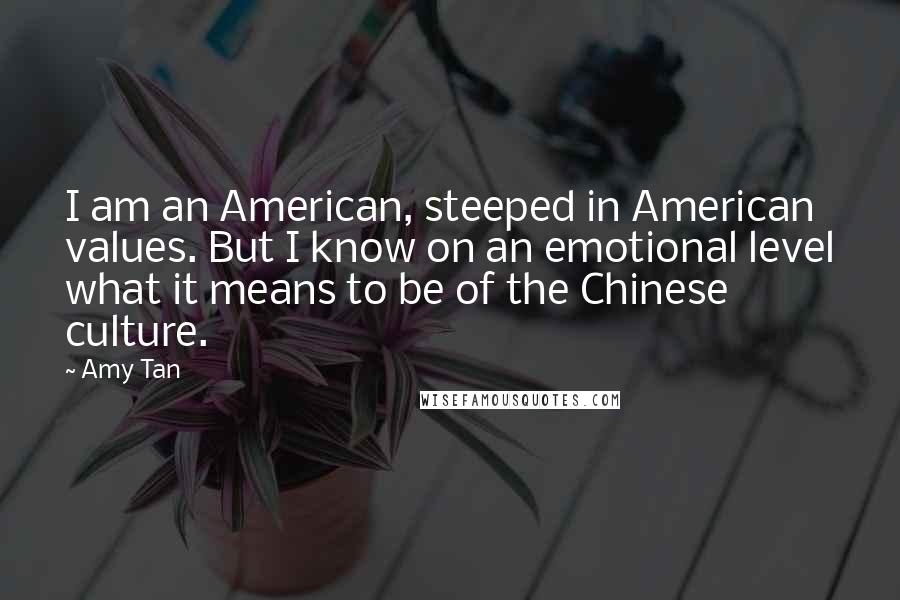 Amy Tan Quotes: I am an American, steeped in American values. But I know on an emotional level what it means to be of the Chinese culture.