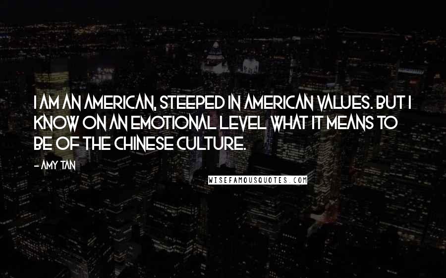 Amy Tan Quotes: I am an American, steeped in American values. But I know on an emotional level what it means to be of the Chinese culture.