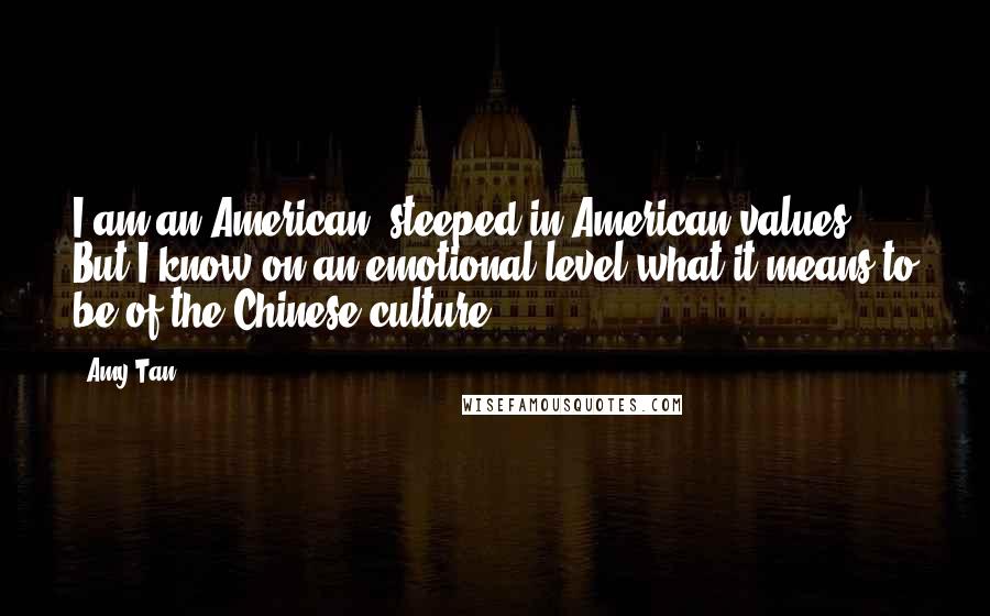 Amy Tan Quotes: I am an American, steeped in American values. But I know on an emotional level what it means to be of the Chinese culture.