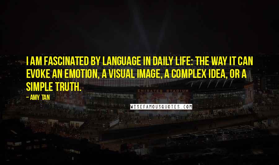 Amy Tan Quotes: I am fascinated by language in daily life: the way it can evoke an emotion, a visual image, a complex idea, or a simple truth.