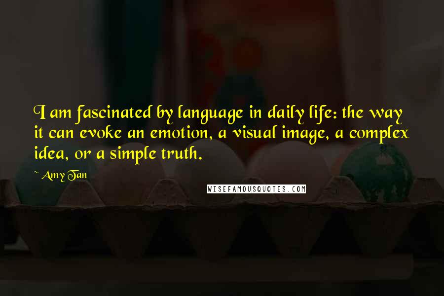 Amy Tan Quotes: I am fascinated by language in daily life: the way it can evoke an emotion, a visual image, a complex idea, or a simple truth.