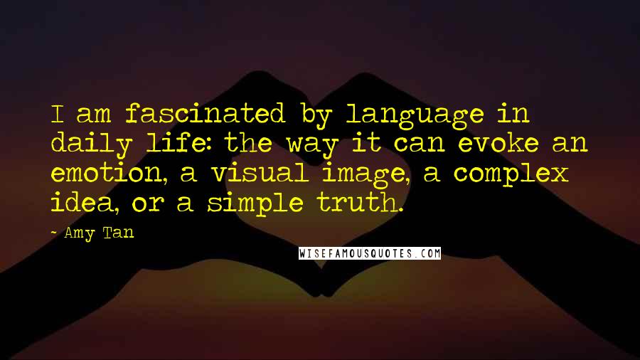 Amy Tan Quotes: I am fascinated by language in daily life: the way it can evoke an emotion, a visual image, a complex idea, or a simple truth.