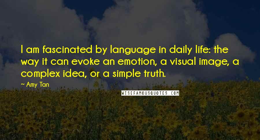 Amy Tan Quotes: I am fascinated by language in daily life: the way it can evoke an emotion, a visual image, a complex idea, or a simple truth.