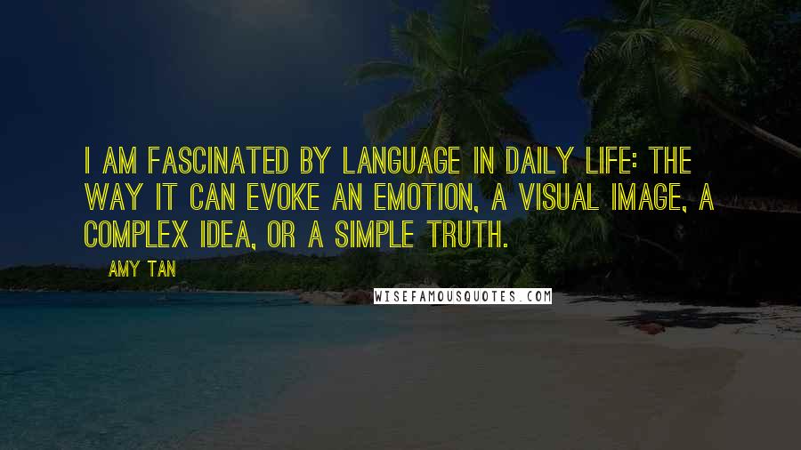 Amy Tan Quotes: I am fascinated by language in daily life: the way it can evoke an emotion, a visual image, a complex idea, or a simple truth.