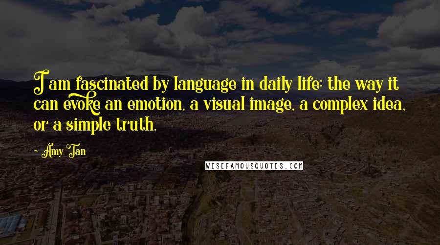 Amy Tan Quotes: I am fascinated by language in daily life: the way it can evoke an emotion, a visual image, a complex idea, or a simple truth.