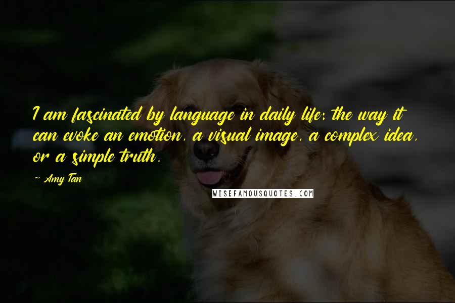 Amy Tan Quotes: I am fascinated by language in daily life: the way it can evoke an emotion, a visual image, a complex idea, or a simple truth.