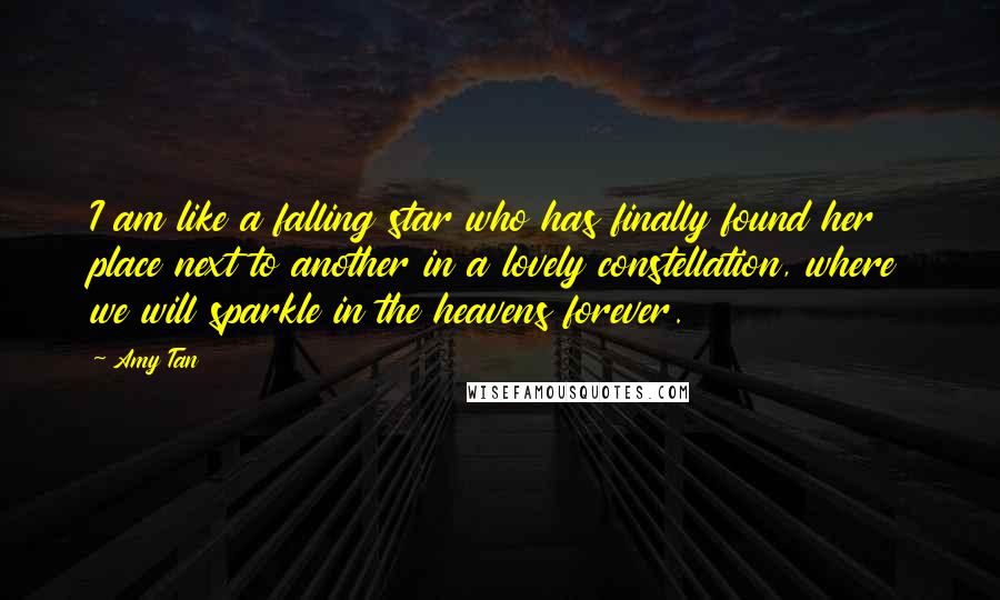Amy Tan Quotes: I am like a falling star who has finally found her place next to another in a lovely constellation, where we will sparkle in the heavens forever.