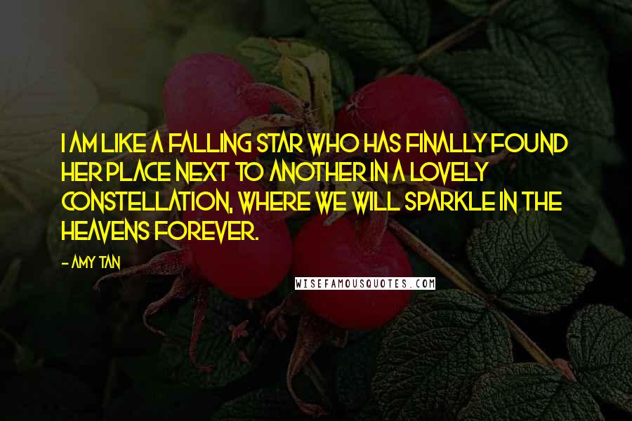 Amy Tan Quotes: I am like a falling star who has finally found her place next to another in a lovely constellation, where we will sparkle in the heavens forever.