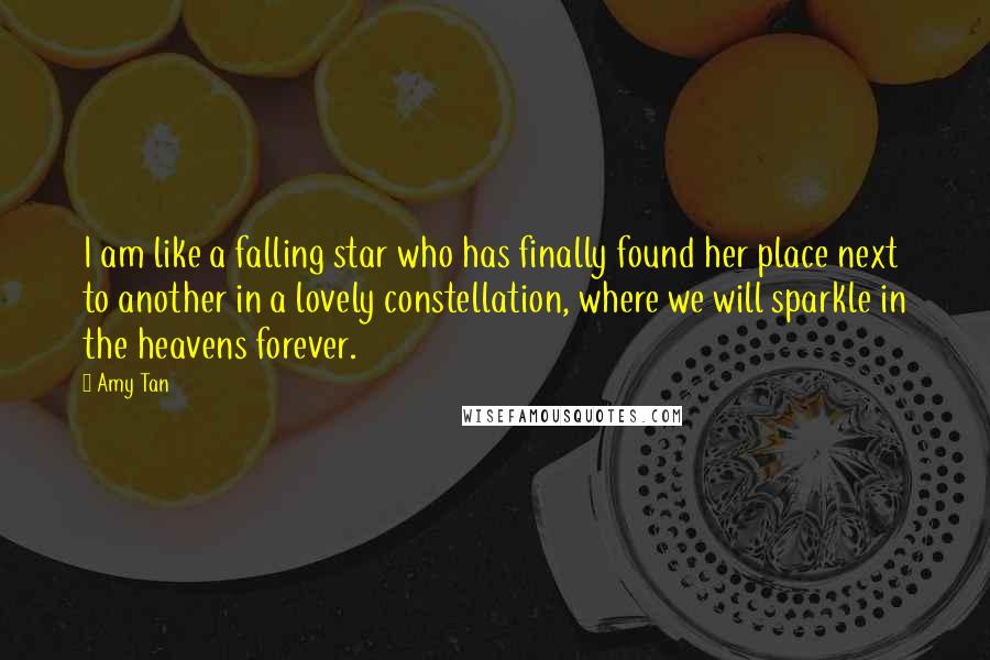 Amy Tan Quotes: I am like a falling star who has finally found her place next to another in a lovely constellation, where we will sparkle in the heavens forever.