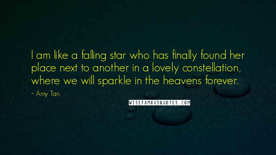 Amy Tan Quotes: I am like a falling star who has finally found her place next to another in a lovely constellation, where we will sparkle in the heavens forever.