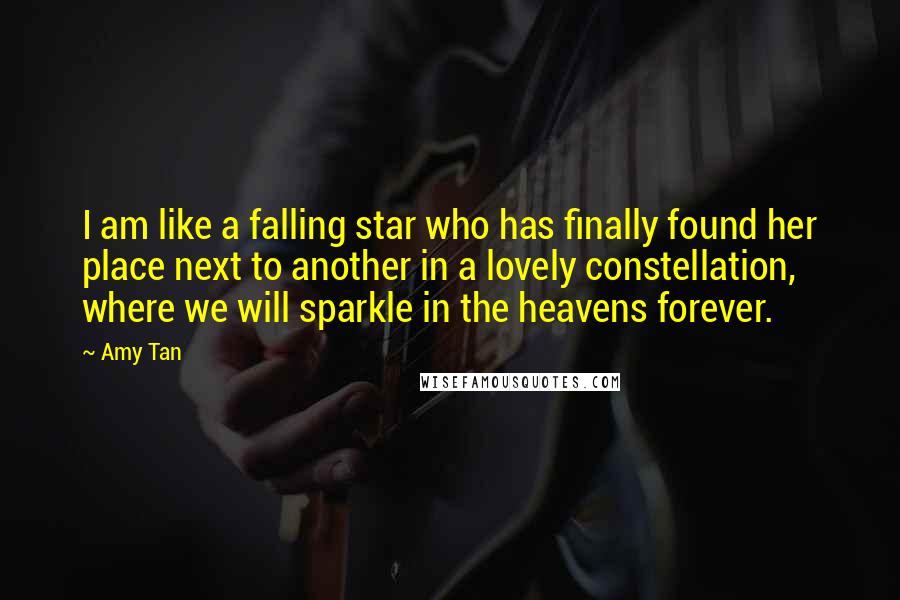 Amy Tan Quotes: I am like a falling star who has finally found her place next to another in a lovely constellation, where we will sparkle in the heavens forever.