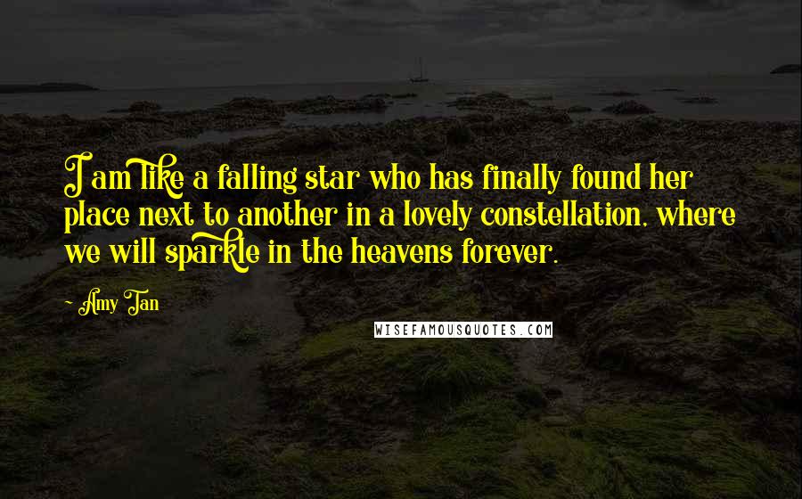 Amy Tan Quotes: I am like a falling star who has finally found her place next to another in a lovely constellation, where we will sparkle in the heavens forever.