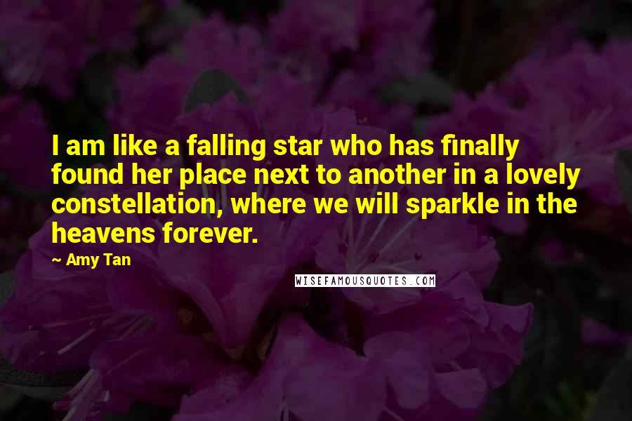 Amy Tan Quotes: I am like a falling star who has finally found her place next to another in a lovely constellation, where we will sparkle in the heavens forever.