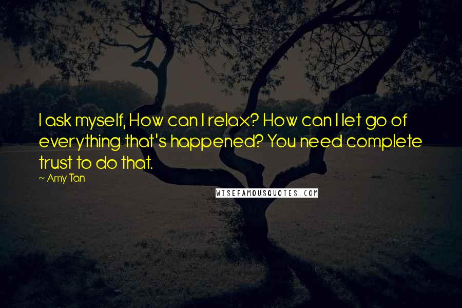 Amy Tan Quotes: I ask myself, How can I relax? How can I let go of everything that's happened? You need complete trust to do that.