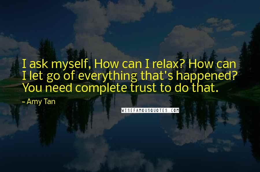 Amy Tan Quotes: I ask myself, How can I relax? How can I let go of everything that's happened? You need complete trust to do that.