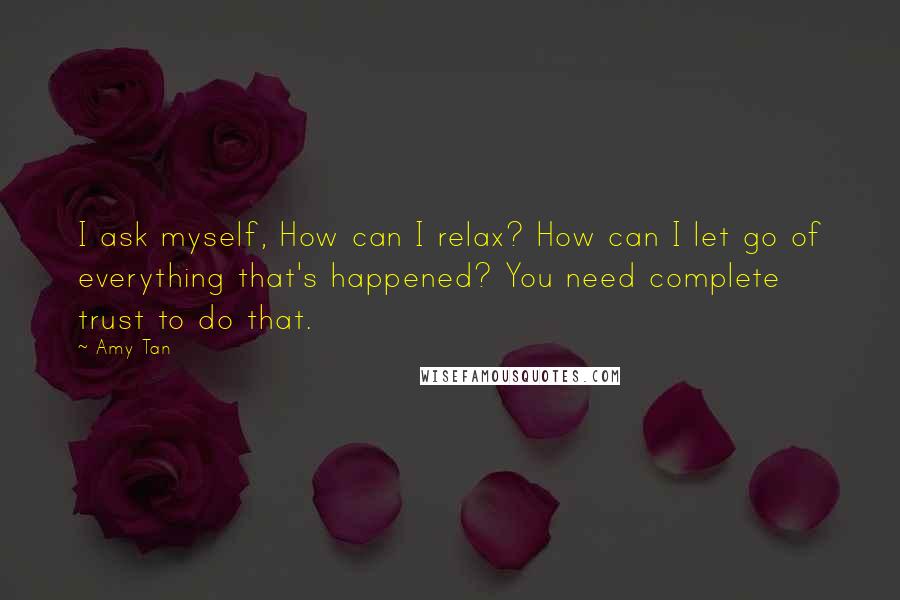 Amy Tan Quotes: I ask myself, How can I relax? How can I let go of everything that's happened? You need complete trust to do that.
