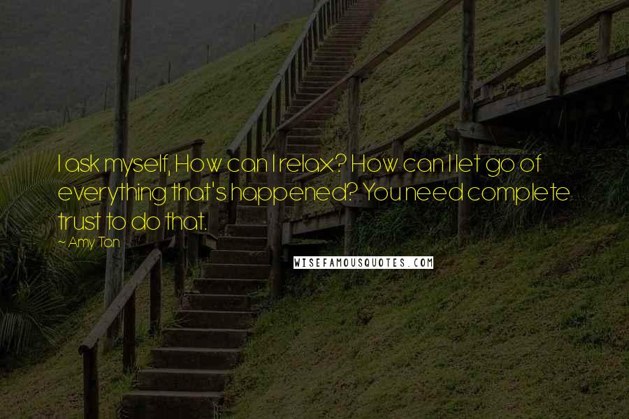 Amy Tan Quotes: I ask myself, How can I relax? How can I let go of everything that's happened? You need complete trust to do that.