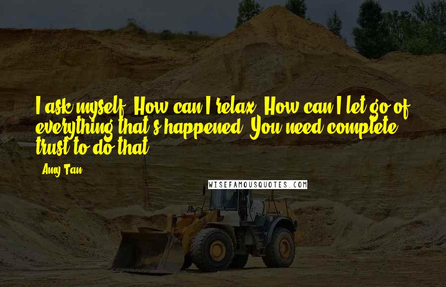 Amy Tan Quotes: I ask myself, How can I relax? How can I let go of everything that's happened? You need complete trust to do that.