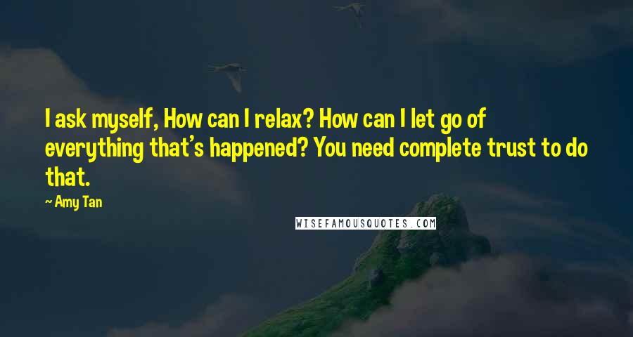 Amy Tan Quotes: I ask myself, How can I relax? How can I let go of everything that's happened? You need complete trust to do that.