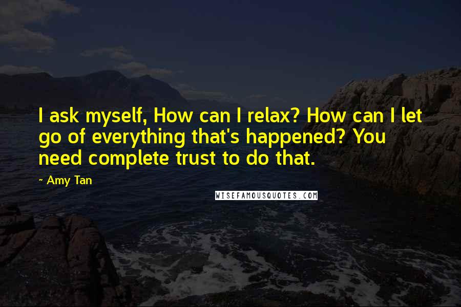 Amy Tan Quotes: I ask myself, How can I relax? How can I let go of everything that's happened? You need complete trust to do that.