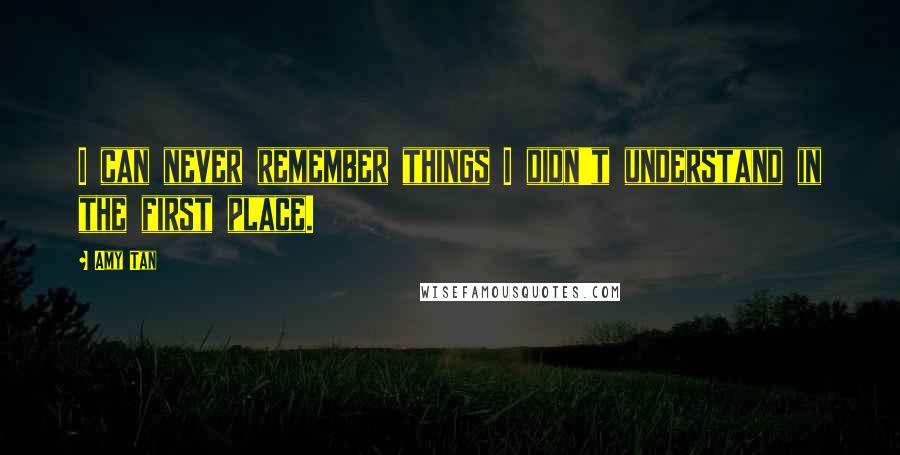 Amy Tan Quotes: I can never remember things I didn't understand in the first place.