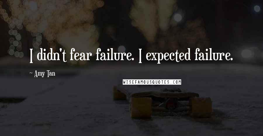 Amy Tan Quotes: I didn't fear failure. I expected failure.