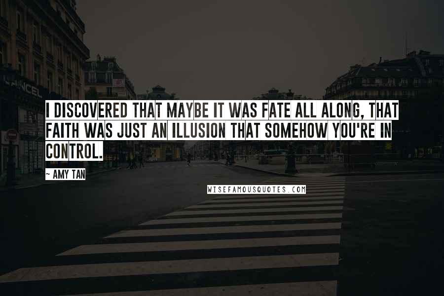 Amy Tan Quotes: I discovered that maybe it was fate all along, that faith was just an illusion that somehow you're in control.