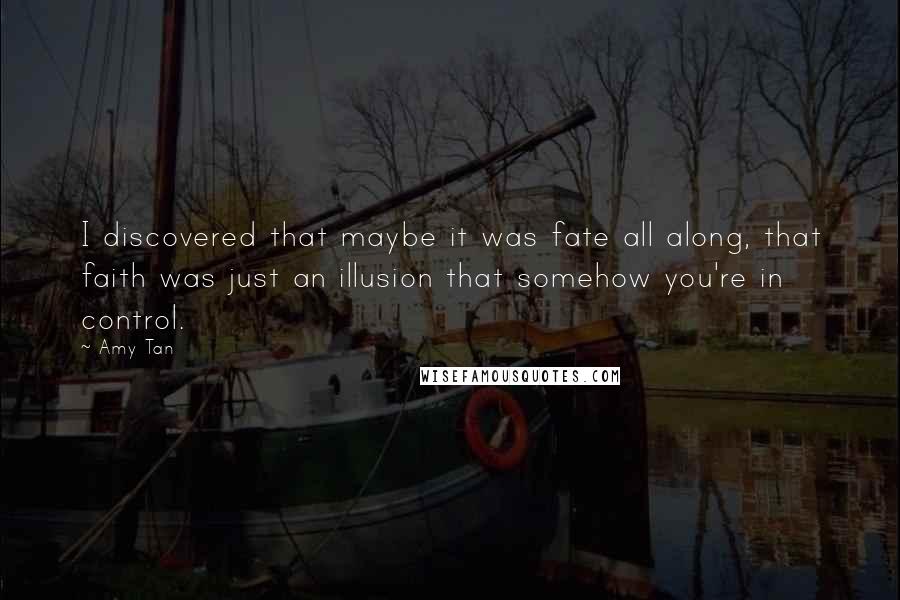 Amy Tan Quotes: I discovered that maybe it was fate all along, that faith was just an illusion that somehow you're in control.