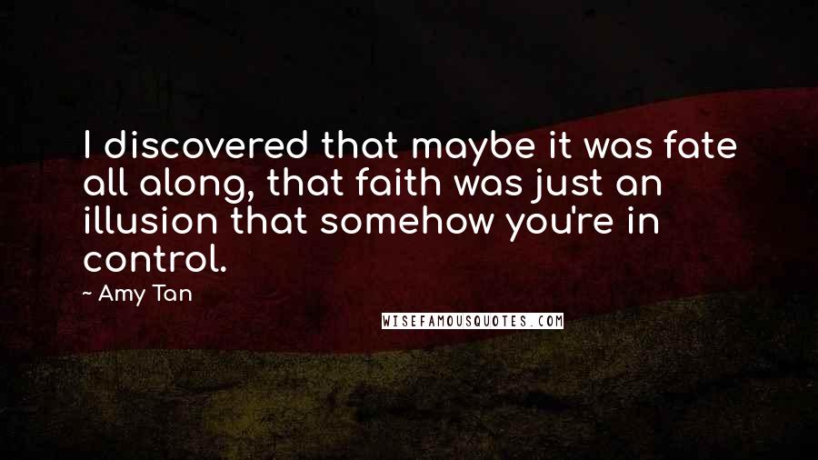 Amy Tan Quotes: I discovered that maybe it was fate all along, that faith was just an illusion that somehow you're in control.