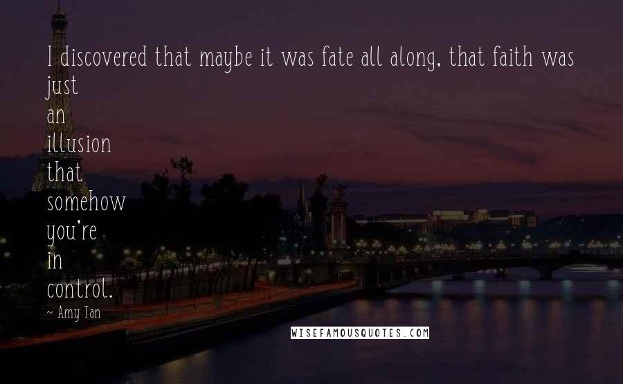 Amy Tan Quotes: I discovered that maybe it was fate all along, that faith was just an illusion that somehow you're in control.